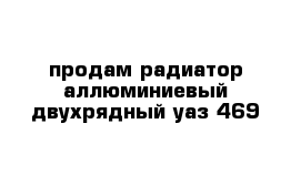 продам радиатор аллюминиевый двухрядный уаз-469